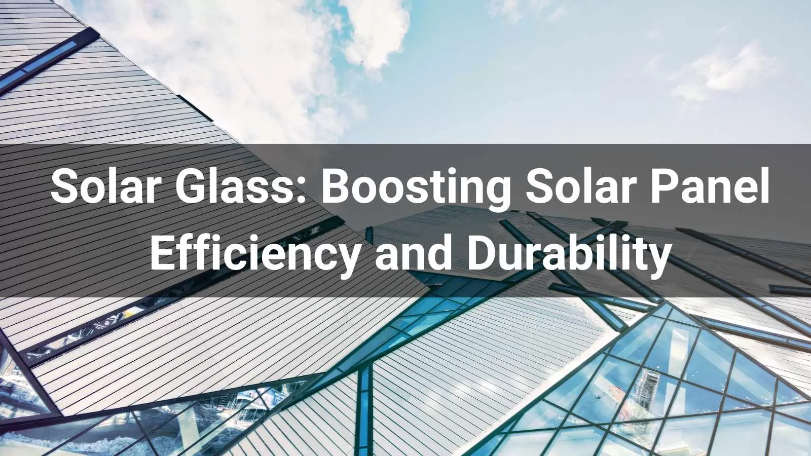 Solar Glass: Boosting Solar Panel Efficiency and Durability